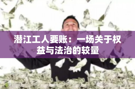 潜江工人要账：一场关于权益与法治的较量
