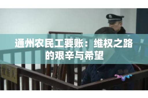 通州农民工要账：维权之路的艰辛与希望