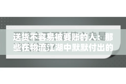 送货不容易被要账的人：那些在物流江湖中默默付出的身影