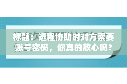 标题：远程协助时对方索要账号密码，你真的放心吗？