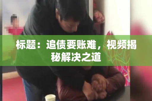 标题：追债要账难，视频揭秘解决之道