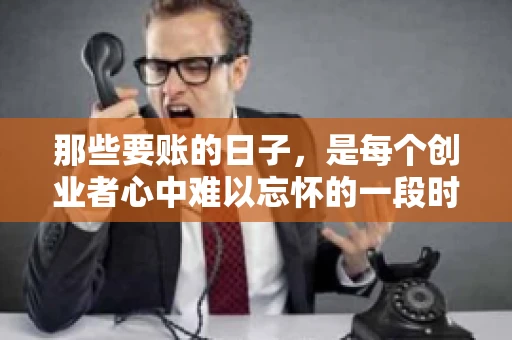 那些要账的日子，是每个创业者心中难以忘怀的一段时光。那时，我们奔波在各个角落，只为追回那一份份应收账款。今天，就让我来和大家聊聊那些要账的日子，分享一些亲身经历和感悟。