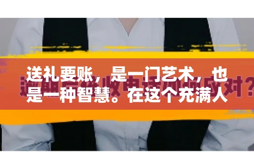 送礼要账，是一门艺术，也是一种智慧。在这个充满人情世故的社会里，送礼要账的文案，既要体现出诚意，又要兼顾到策略。今天，我就来和大家聊聊这个话题，希望能给大家带来一些启发。