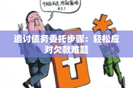 追讨债务委托步骤：轻松应对欠款难题