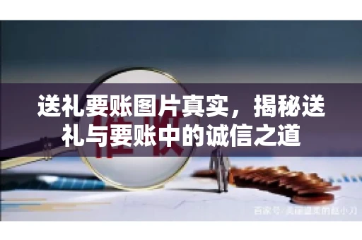 送礼要账图片真实,揭秘送礼与要账中的诚信之道 送礼要账图片真实,揭秘送礼与要账中的诚信之道