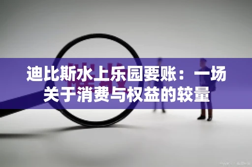 迪比斯水上乐园要账：一场关于消费与权益的较量