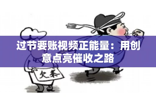 过节要账视频正能量：用创意点亮催收之路