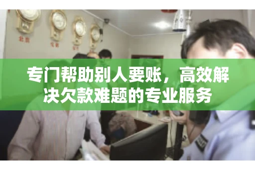 专门帮助别人要账，高效解决欠款难题的专业服务