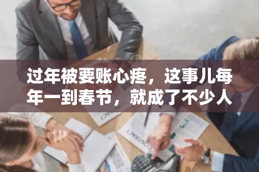 过年被要账心疼，这事儿每年一到春节，就成了不少人的心头病。咱们聊聊这事儿，看看怎么才能让过年的心情不那么沉重。