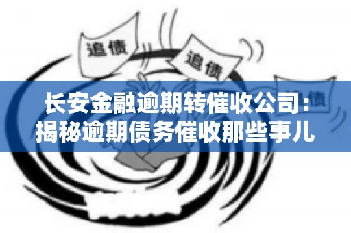 长安金融逾期转催收公司：揭秘逾期债务催收那些事儿