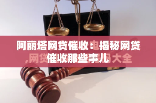 阿丽塔网贷催收：揭秘网贷催收那些事儿