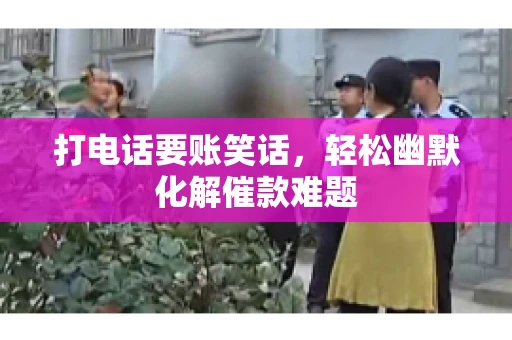 打电话要账笑话,轻松幽默化解催款难题 打电话要账笑话,轻松幽默化解催款难题