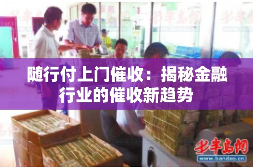 随行付上门催收：揭秘金融行业的催收新趋势