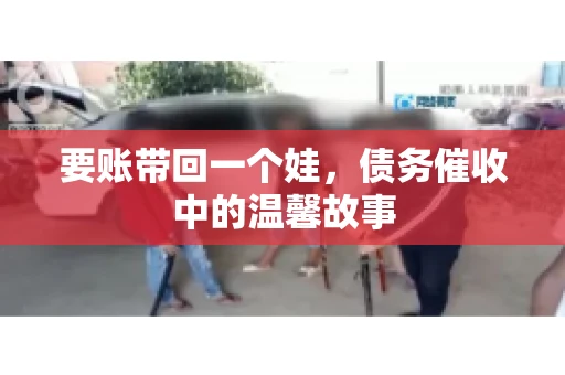 要账带回一个娃，债务催收中的温馨故事