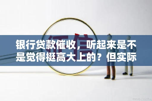 银行贷款催收，听起来是不是觉得挺高大上的？但实际操作起来，是不是像很多人想的那样“好干”呢？今天，咱们就来聊聊这个话题。