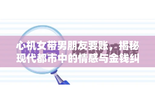 心机女带男朋友要账，揭秘现代都市中的情感与金钱纠葛