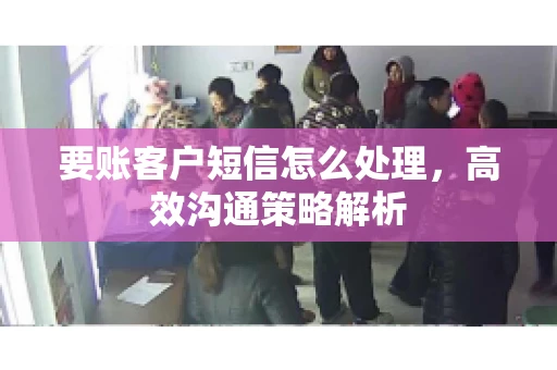 要账客户短信怎么处理，高效沟通策略解析