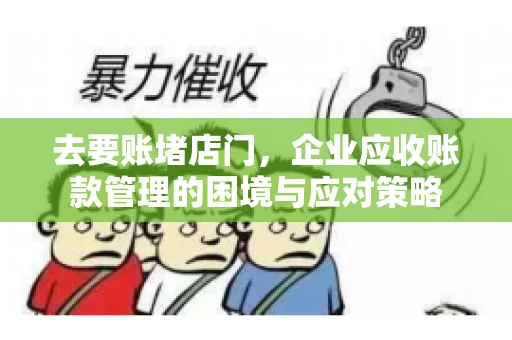 去要账堵店门，企业应收账款管理的困境与应对策略