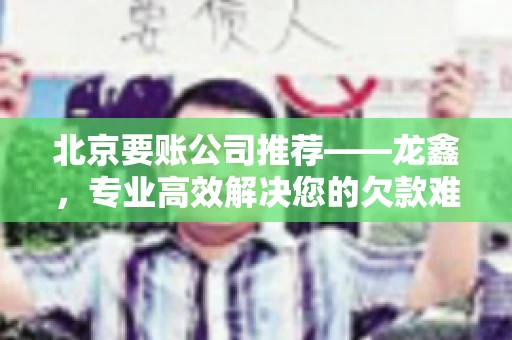 北京要账公司推荐——龙鑫，专业高效解决您的欠款难题