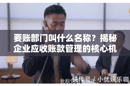 要账部门叫什么名称？揭秘企业应收账款管理的核心机构