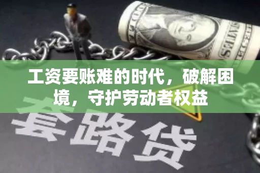 工资要账难的时代，破解困境，守护劳动者权益