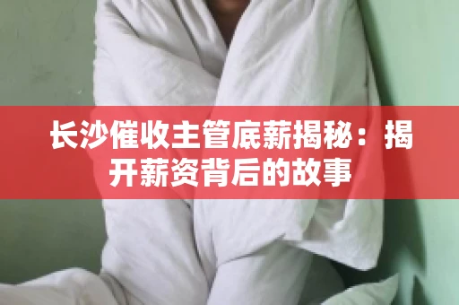 长沙催收主管底薪揭秘：揭开薪资背后的故事