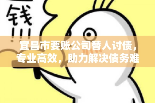 宜昌市要账公司替人讨债，专业高效，助力解决债务难题
