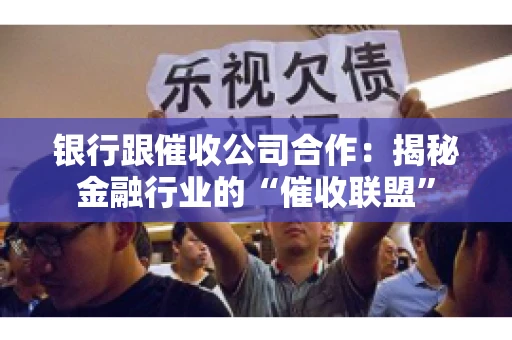 银行跟催收公司合作：揭秘金融行业的“催收联盟”