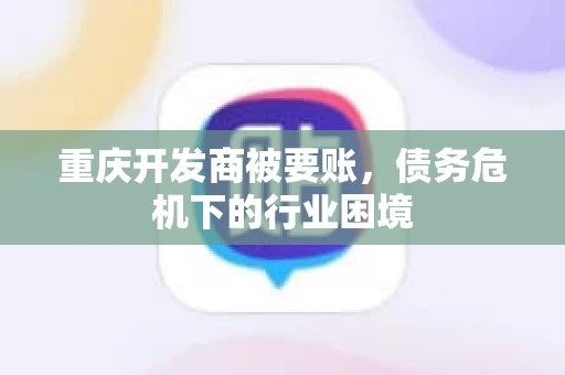 重庆开发商被要账，债务危机下的行业困境
