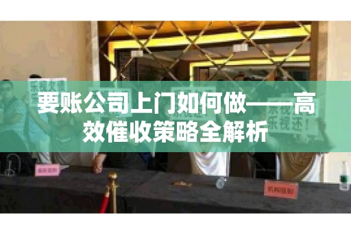 要账公司上门如何做——高效催收策略全解析