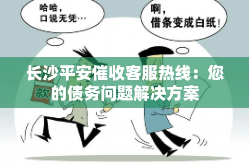 长沙平安催收客服热线：您的债务问题解决方案